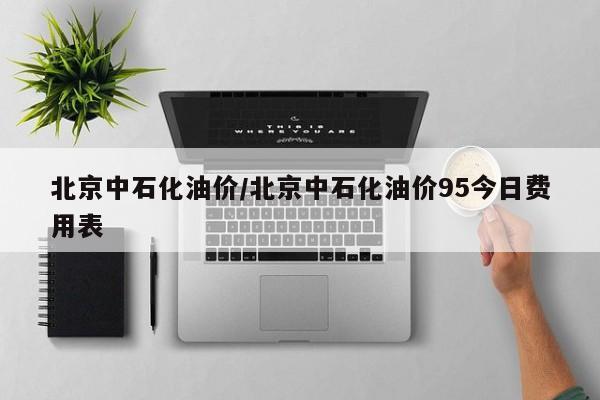 北京中石化油价/北京中石化油价95今日费用表