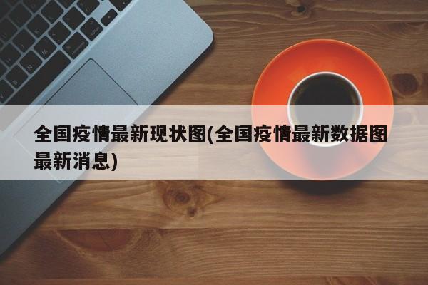 全国疫情最新现状图(全国疫情最新数据图 最新消息)
