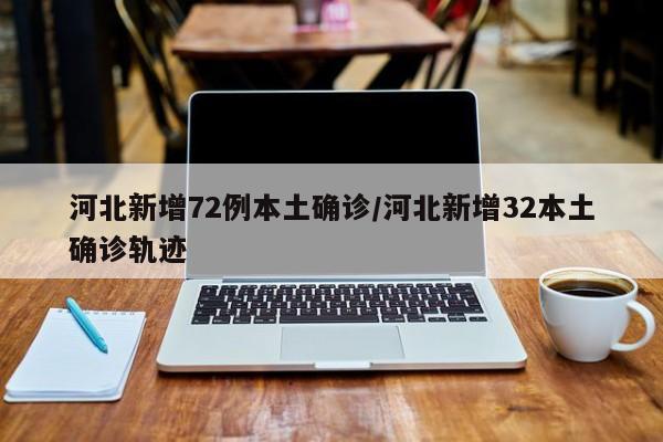 河北新增72例本土确诊/河北新增32本土确诊轨迹