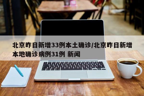 北京昨日新增33例本土确诊/北京昨日新增本地确诊病例31例 新闻
