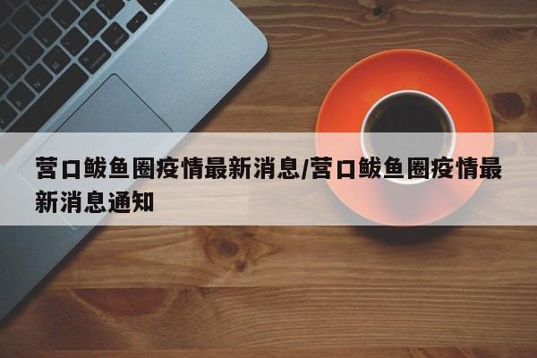 营口鲅鱼圈疫情最新消息/营口鲅鱼圈疫情最新消息通知