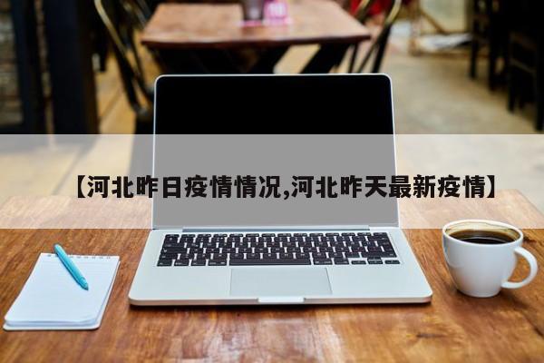 【河北昨日疫情情况,河北昨天最新疫情】