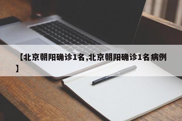 【北京朝阳确诊1名,北京朝阳确诊1名病例】