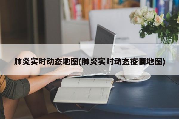 肺炎实时动态地图(肺炎实时动态疫情地图)