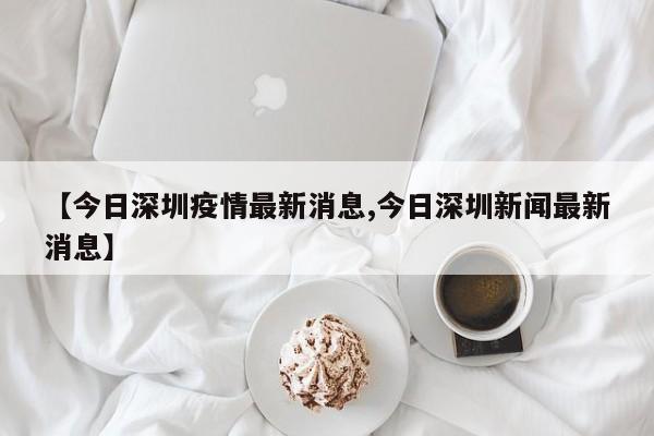 【今日深圳疫情最新消息,今日深圳新闻最新消息】