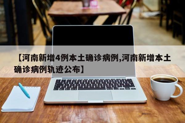 【河南新增4例本土确诊病例,河南新增本土确诊病例轨迹公布】