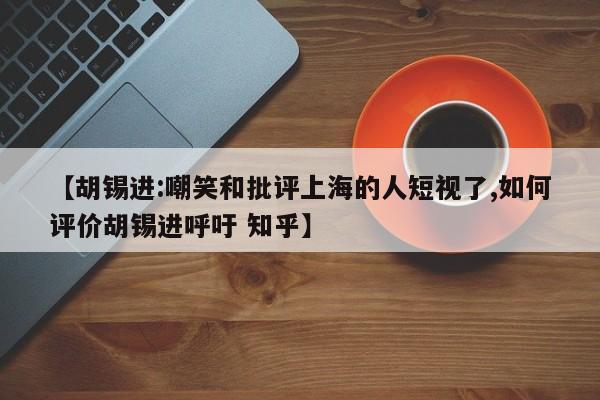 【胡锡进:嘲笑和批评上海的人短视了,如何评价胡锡进呼吁 知乎】