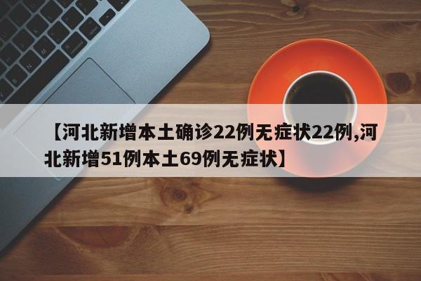 【河北新增本土确诊22例无症状22例,河北新增51例本土69例无症状】
