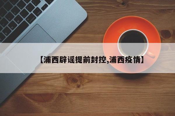【浦西辟谣提前封控,浦西疫情】