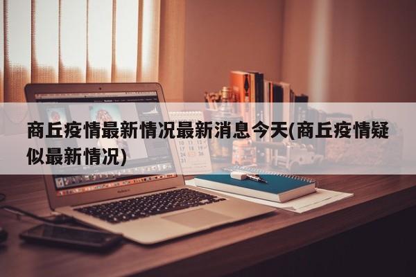 商丘疫情最新情况最新消息今天(商丘疫情疑似最新情况)