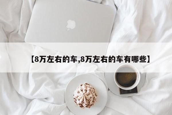 【8万左右的车,8万左右的车有哪些】