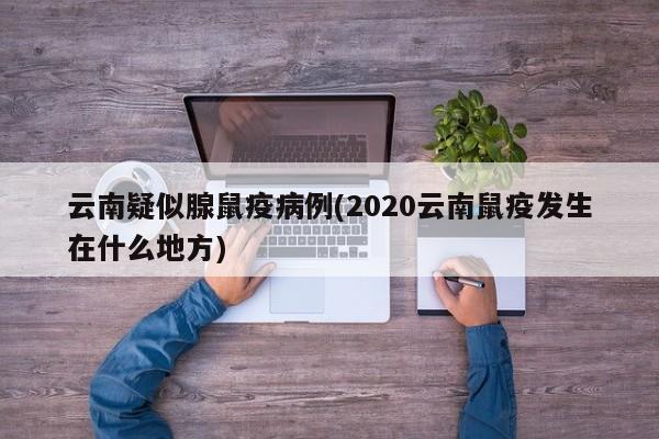 云南疑似腺鼠疫病例(2020云南鼠疫发生在什么地方)