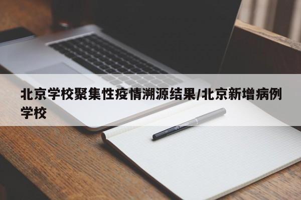北京学校聚集性疫情溯源结果/北京新增病例学校