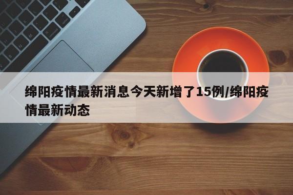 绵阳疫情最新消息今天新增了15例/绵阳疫情最新动态