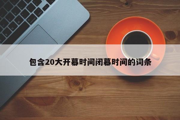 包含20大开幕时间闭幕时间的词条