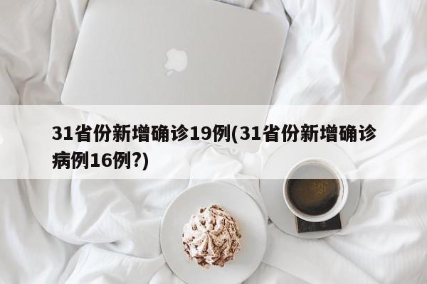 31省份新增确诊19例(31省份新增确诊病例16例?)