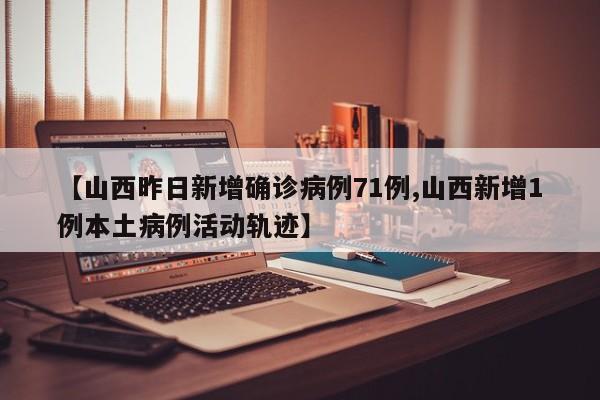 【山西昨日新增确诊病例71例,山西新增1例本土病例活动轨迹】