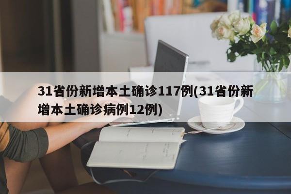 31省份新增本土确诊117例(31省份新增本土确诊病例12例)