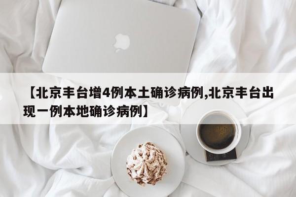 【北京丰台增4例本土确诊病例,北京丰台出现一例本地确诊病例】