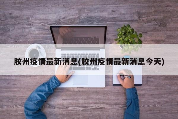 胶州疫情最新消息(胶州疫情最新消息今天)