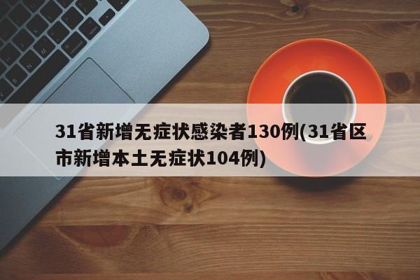 31省新增无症状感染者130例(31省区市新增本土无症状104例)
