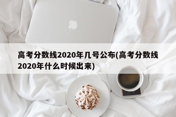 高考分数线2020年几号公布(高考分数线2020年什么时候出来)