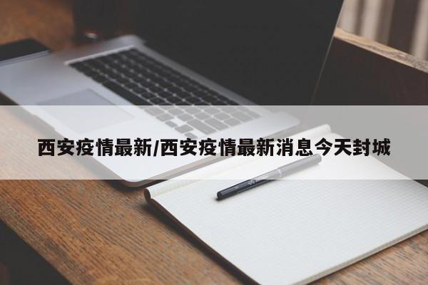 西安疫情最新/西安疫情最新消息今天封城
