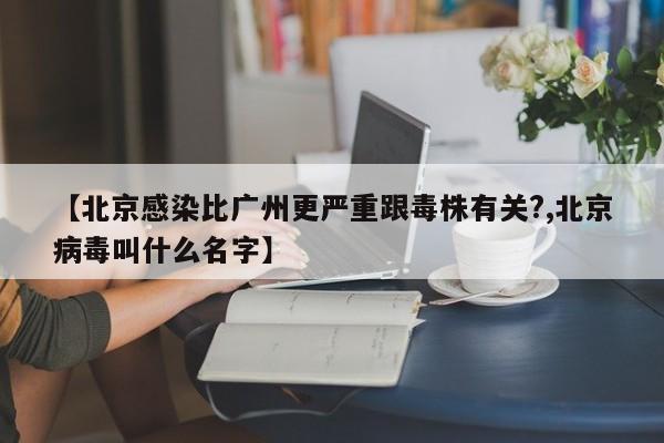 【北京感染比广州更严重跟毒株有关?,北京病毒叫什么名字】