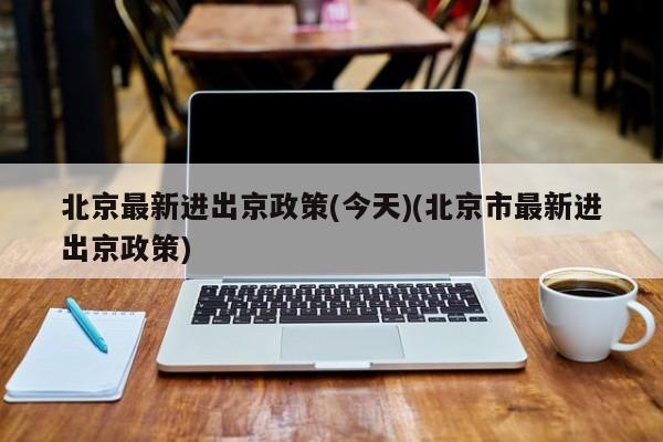 北京最新进出京政策(今天)(北京市最新进出京政策)