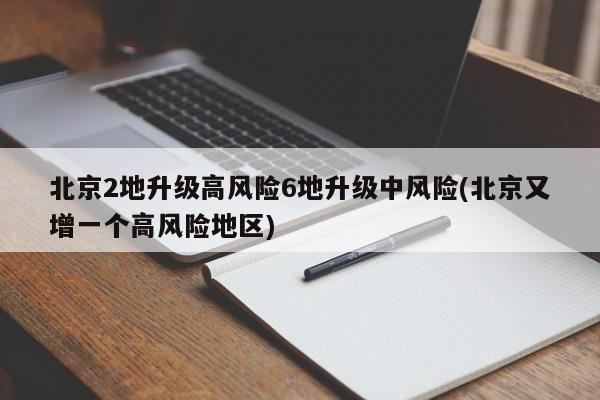 北京2地升级高风险6地升级中风险(北京又增一个高风险地区)