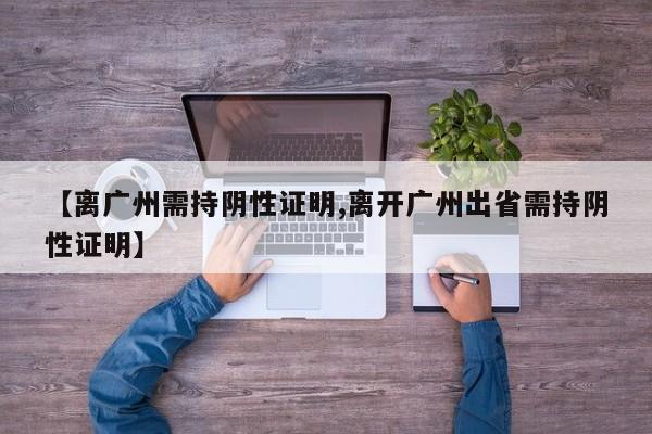 【离广州需持阴性证明,离开广州出省需持阴性证明】