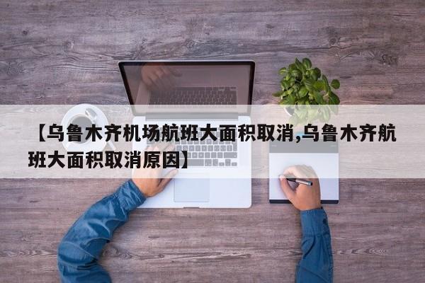 【乌鲁木齐机场航班大面积取消,乌鲁木齐航班大面积取消原因】