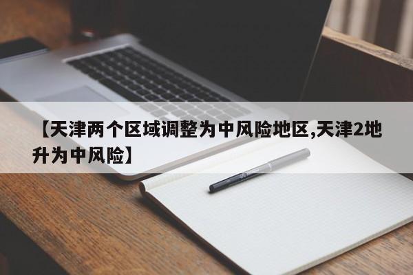 【天津两个区域调整为中风险地区,天津2地升为中风险】