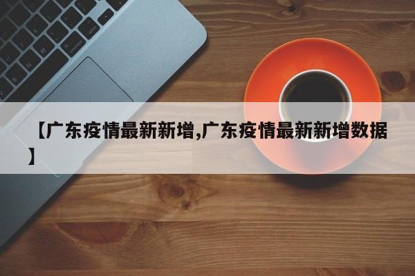 【广东疫情最新新增,广东疫情最新新增数据】