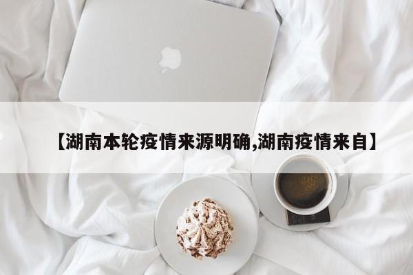 【湖南本轮疫情来源明确,湖南疫情来自】