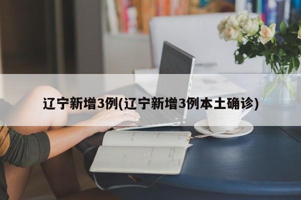 辽宁新增3例(辽宁新增3例本土确诊)