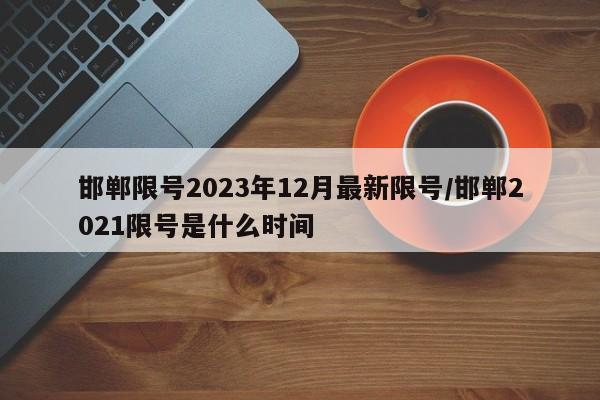 邯郸限号2023年12月最新限号/邯郸2021限号是什么时间