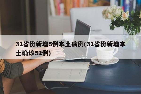 31省份新增5例本土病例(31省份新增本土确诊52例)