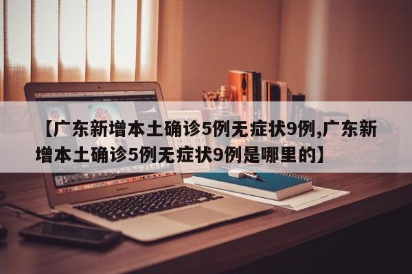 【广东新增本土确诊5例无症状9例,广东新增本土确诊5例无症状9例是哪里的】