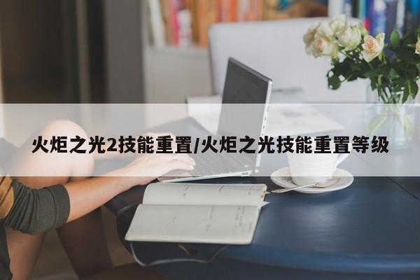 火炬之光2技能重置/火炬之光技能重置等级