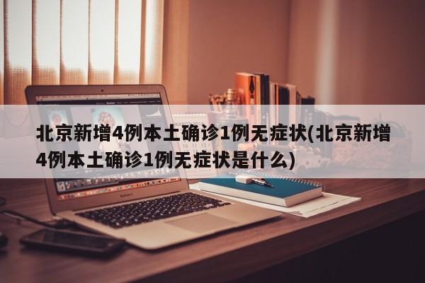 北京新增4例本土确诊1例无症状(北京新增4例本土确诊1例无症状是什么)