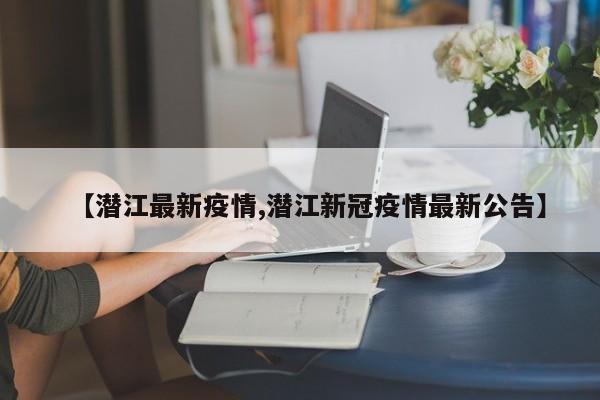 【潜江最新疫情,潜江新冠疫情最新公告】
