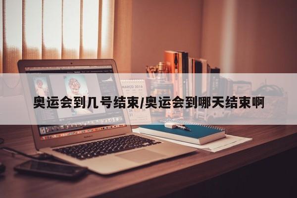 奥运会到几号结束/奥运会到哪天结束啊
