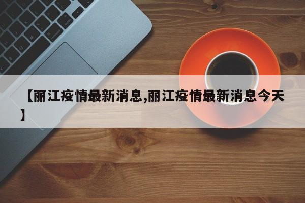 【丽江疫情最新消息,丽江疫情最新消息今天】