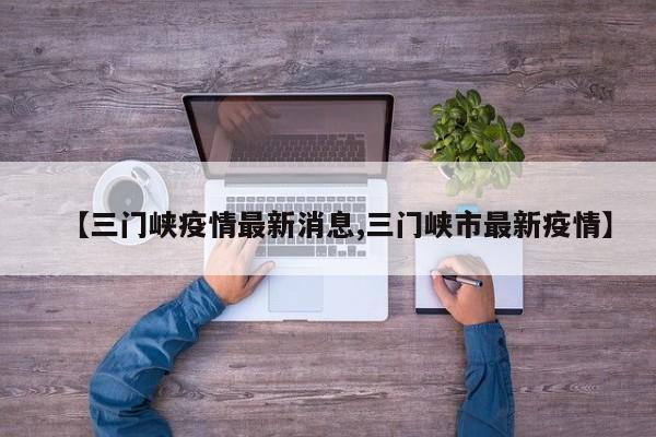 【三门峡疫情最新消息,三门峡市最新疫情】