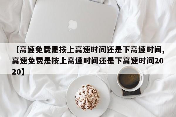 【高速免费是按上高速时间还是下高速时间,高速免费是按上高速时间还是下高速时间2020】