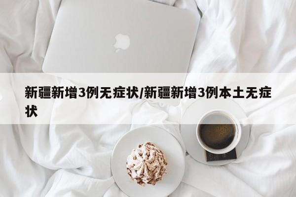 新疆新增3例无症状/新疆新增3例本土无症状
