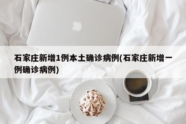 石家庄新增1例本土确诊病例(石家庄新增一例确诊病例)