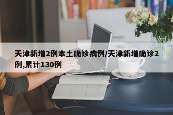 天津新增2例本土确诊病例/天津新增确诊2例,累计130例