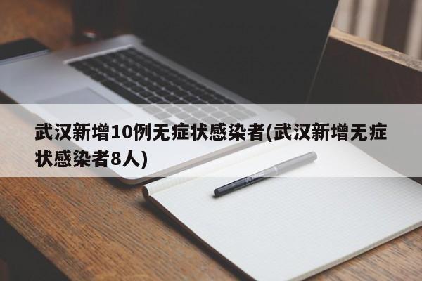 武汉新增10例无症状感染者(武汉新增无症状感染者8人)